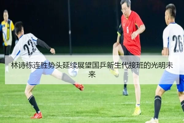 林诗栋连胜势头延续展望国乒新生代接班的光明未来