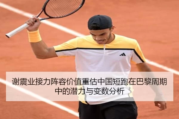 谢震业接力阵容价值重估中国短跑在巴黎周期中的潜力与变数分析