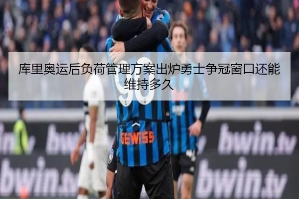 库里奥运后负荷管理方案出炉勇士争冠窗口还能维持多久