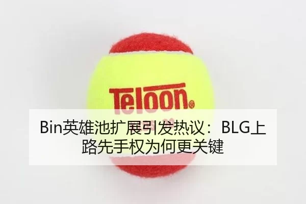 Bin英雄池扩展引发热议：BLG上路先手权为何更关键
